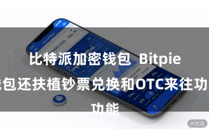 比特派加密钱包 Bitpie钱包还扶植钞票兑换和OTC来往功能