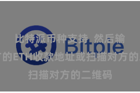 比特派币种支持  然后输入对方的ETH收款地址或扫描对方的二维码